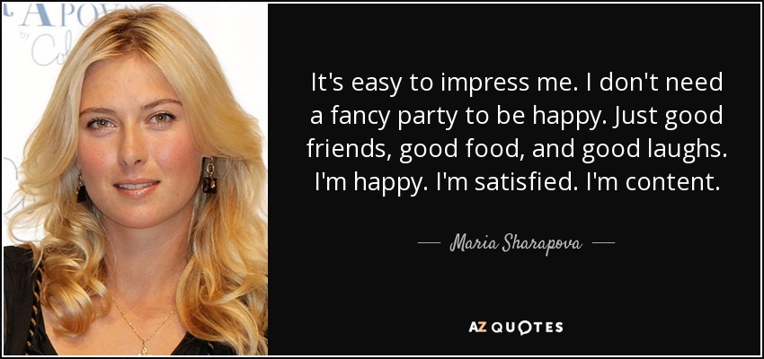 It's easy to impress me. I don't need a fancy party to be happy. Just good friends, good food, and good laughs. I'm happy. I'm satisfied. I'm content. - Maria Sharapova