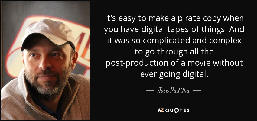 It's easy to make a pirate copy when you have digital tapes of things. And it was so complicated and complex to go through all the post-production of a movie without ever going digital. - Jose Padilha