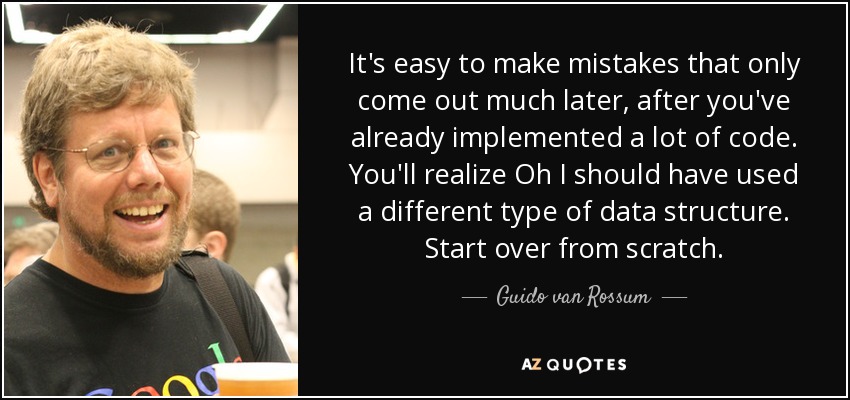 It's easy to make mistakes that only come out much later, after you've already implemented a lot of code. You'll realize Oh I should have used a different type of data structure. Start over from scratch. - Guido van Rossum