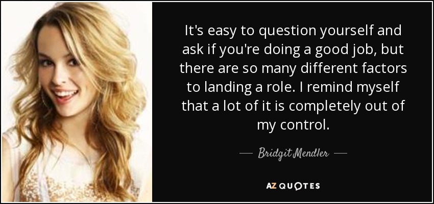 It's easy to question yourself and ask if you're doing a good job, but there are so many different factors to landing a role. I remind myself that a lot of it is completely out of my control. - Bridgit Mendler