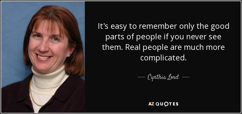 It's easy to remember only the good parts of people if you never see them. Real people are much more complicated. - Cynthia Lord