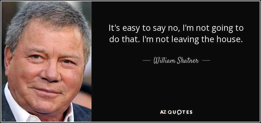 It's easy to say no, I'm not going to do that. I'm not leaving the house. - William Shatner