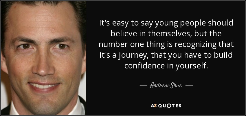 It's easy to say young people should believe in themselves, but the number one thing is recognizing that it's a journey, that you have to build confidence in yourself. - Andrew Shue
