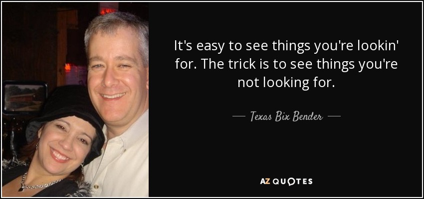 It's easy to see things you're lookin' for. The trick is to see things you're not looking for. - Texas Bix Bender