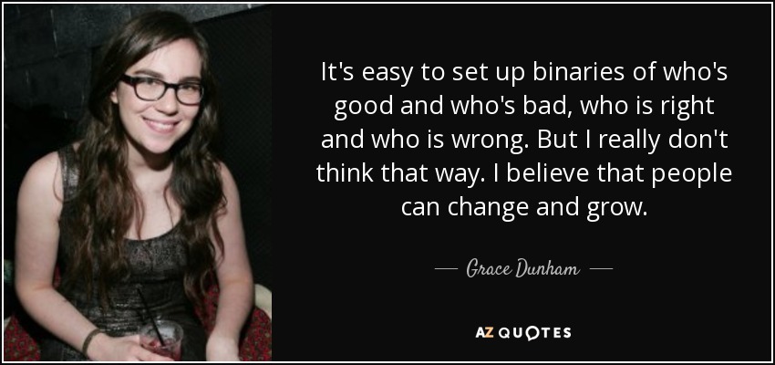 It's easy to set up binaries of who's good and who's bad, who is right and who is wrong. But I really don't think that way. I believe that people can change and grow. - Grace Dunham