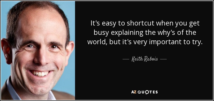 It's easy to shortcut when you get busy explaining the why's of the world, but it's very important to try. - Keith Rabois