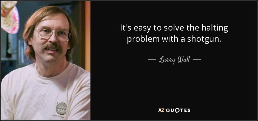 It's easy to solve the halting problem with a shotgun. - Larry Wall