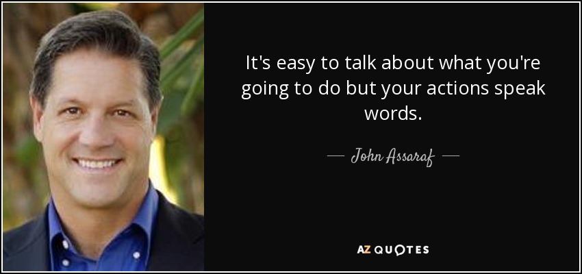 It's easy to talk about what you're going to do but your actions speak words. - John Assaraf