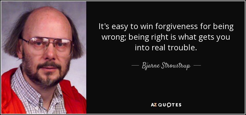 It's easy to win forgiveness for being wrong; being right is what gets you into real trouble. - Bjarne Stroustrup