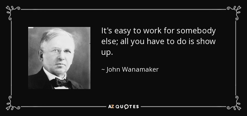 It's easy to work for somebody else; all you have to do is show up. - John Wanamaker