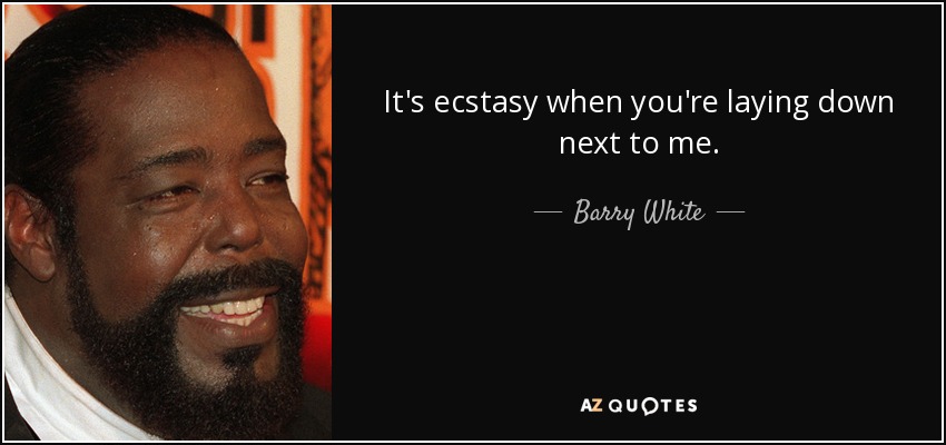It's ecstasy when you're laying down next to me. - Barry White
