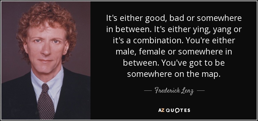 It's either good, bad or somewhere in between. It's either ying, yang or it's a combination. You're either male, female or somewhere in between. You've got to be somewhere on the map. - Frederick Lenz