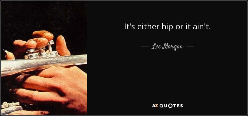 It's either hip or it ain't. - Lee Morgan