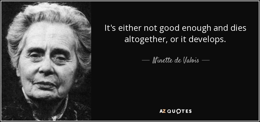It's either not good enough and dies altogether, or it develops. - Ninette de Valois