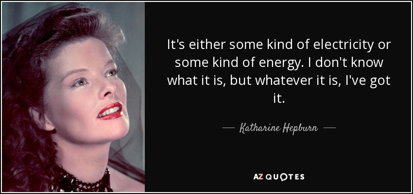 It's either some kind of electricity or some kind of energy. I don't know what it is, but whatever it is, I've got it. - Katharine Hepburn