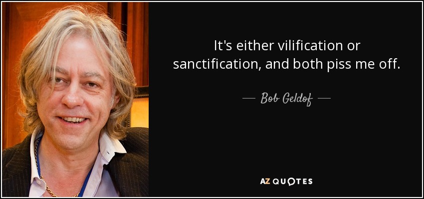 It's either vilification or sanctification, and both piss me off. - Bob Geldof