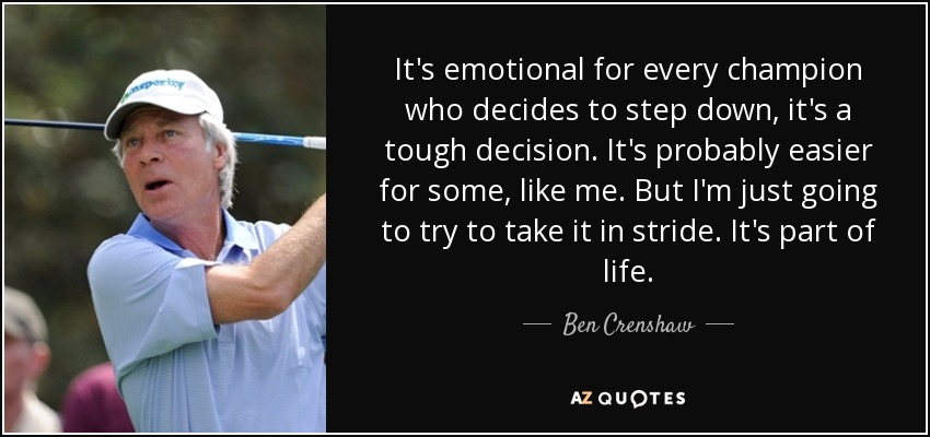 It's emotional for every champion who decides to step down, it's a tough decision. It's probably easier for some, like me. But I'm just going to try to take it in stride. It's part of life. - Ben Crenshaw