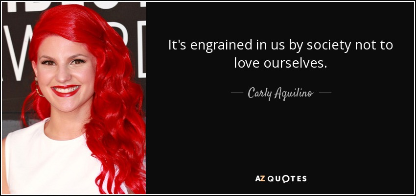 It's engrained in us by society not to love ourselves. - Carly Aquilino