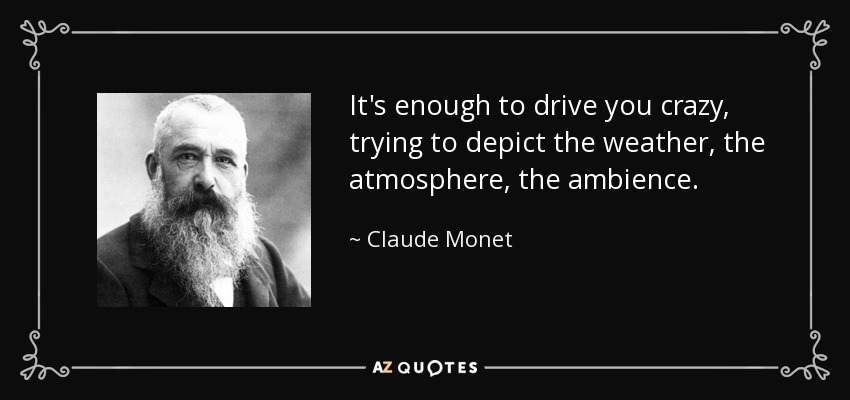 It's enough to drive you crazy, trying to depict the weather, the atmosphere, the ambience. - Claude Monet