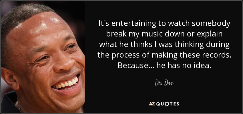 It's entertaining to watch somebody break my music down or explain what he thinks I was thinking during the process of making these records. Because... he has no idea. - Dr. Dre