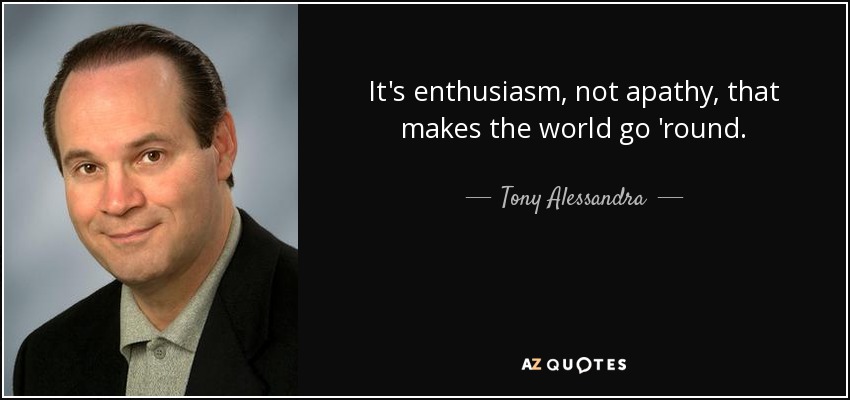 It's enthusiasm, not apathy, that makes the world go 'round. - Tony Alessandra