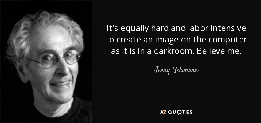It's equally hard and labor intensive to create an image on the computer as it is in a darkroom. Believe me. - Jerry Uelsmann