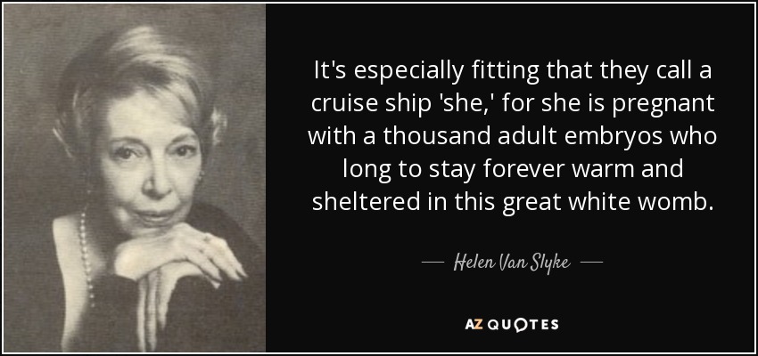 It's especially fitting that they call a cruise ship 'she,' for she is pregnant with a thousand adult embryos who long to stay forever warm and sheltered in this great white womb. - Helen Van Slyke