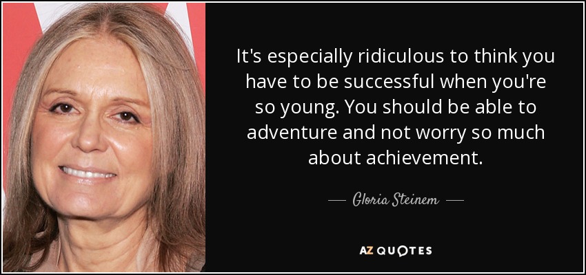 It's especially ridiculous to think you have to be successful when you're so young. You should be able to adventure and not worry so much about achievement. - Gloria Steinem