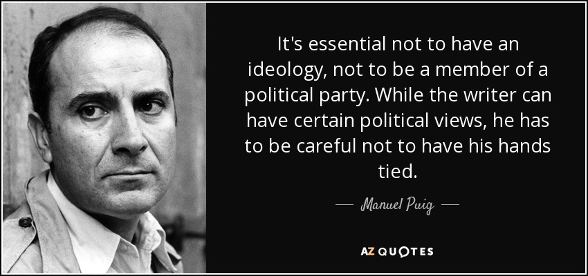 It's essential not to have an ideology, not to be a member of a political party. While the writer can have certain political views, he has to be careful not to have his hands tied. - Manuel Puig