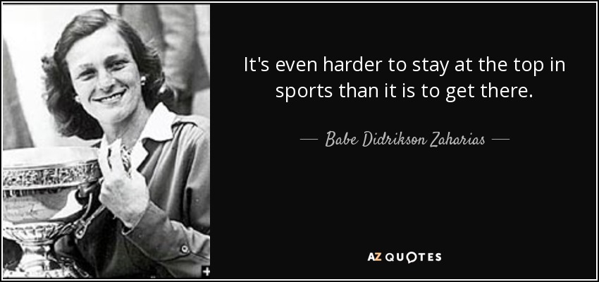 It's even harder to stay at the top in sports than it is to get there. - Babe Didrikson Zaharias