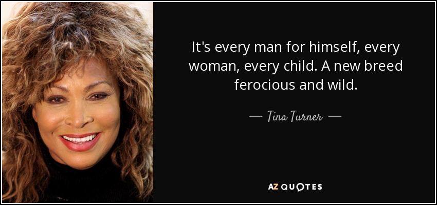 It's every man for himself, every woman, every child. A new breed ferocious and wild. - Tina Turner