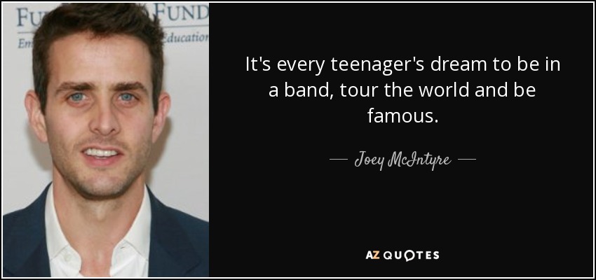 It's every teenager's dream to be in a band, tour the world and be famous. - Joey McIntyre
