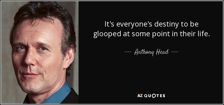 It's everyone's destiny to be glooped at some point in their life. - Anthony Head