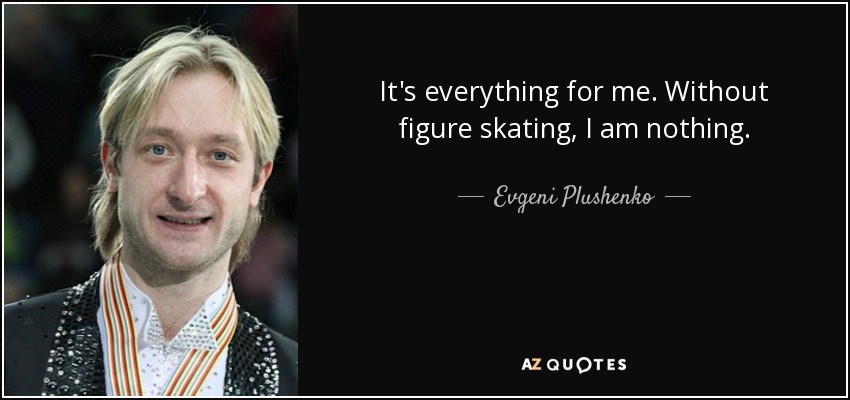 It's everything for me. Without figure skating, I am nothing. - Evgeni Plushenko