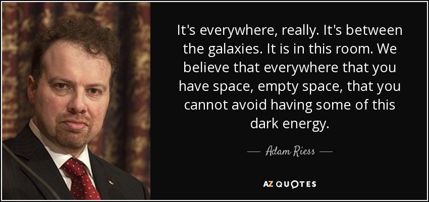 It's everywhere, really. It's between the galaxies. It is in this room. We believe that everywhere that you have space, empty space, that you cannot avoid having some of this dark energy. - Adam Riess
