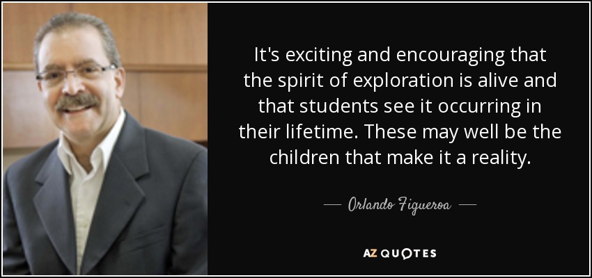 It's exciting and encouraging that the spirit of exploration is alive and that students see it occurring in their lifetime. These may well be the children that make it a reality. - Orlando Figueroa
