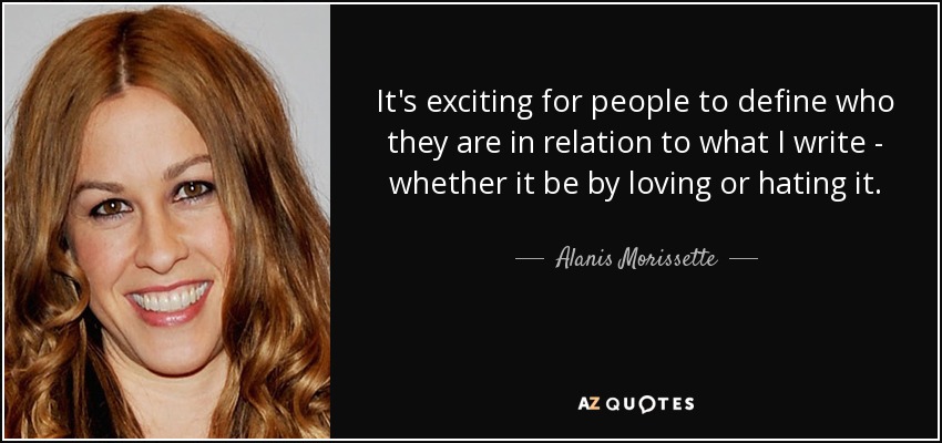 It's exciting for people to define who they are in relation to what I write - whether it be by loving or hating it. - Alanis Morissette