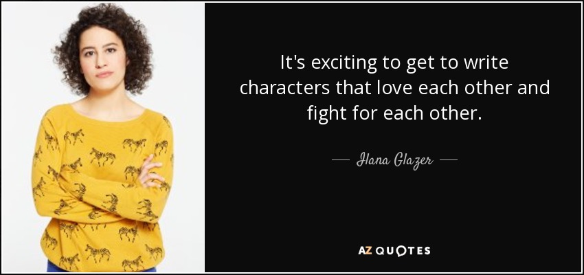 It's exciting to get to write characters that love each other and fight for each other. - Ilana Glazer