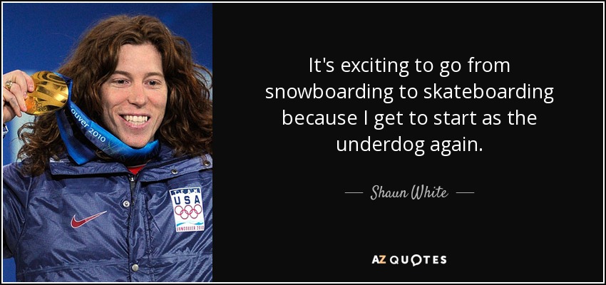 It's exciting to go from snowboarding to skateboarding because I get to start as the underdog again. - Shaun White