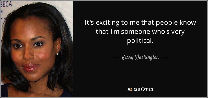 It's exciting to me that people know that I'm someone who's very political. - Kerry Washington
