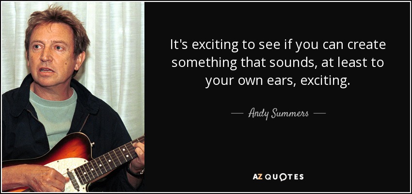 It's exciting to see if you can create something that sounds, at least to your own ears, exciting. - Andy Summers