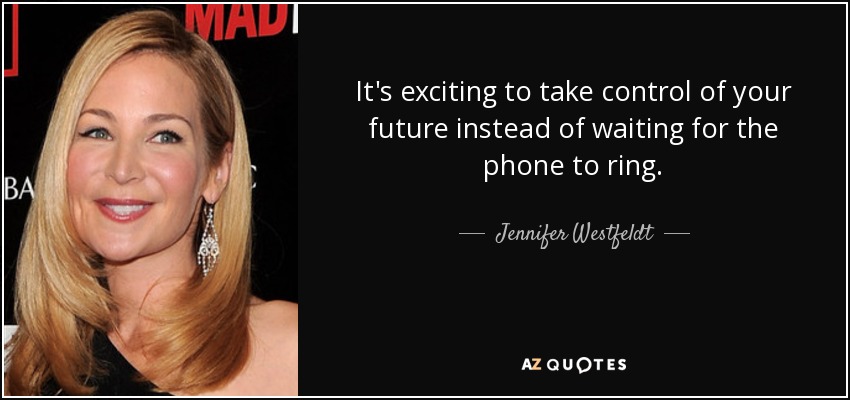 It's exciting to take control of your future instead of waiting for the phone to ring. - Jennifer Westfeldt
