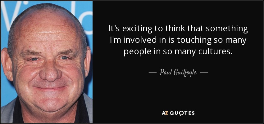 It's exciting to think that something I'm involved in is touching so many people in so many cultures. - Paul Guilfoyle