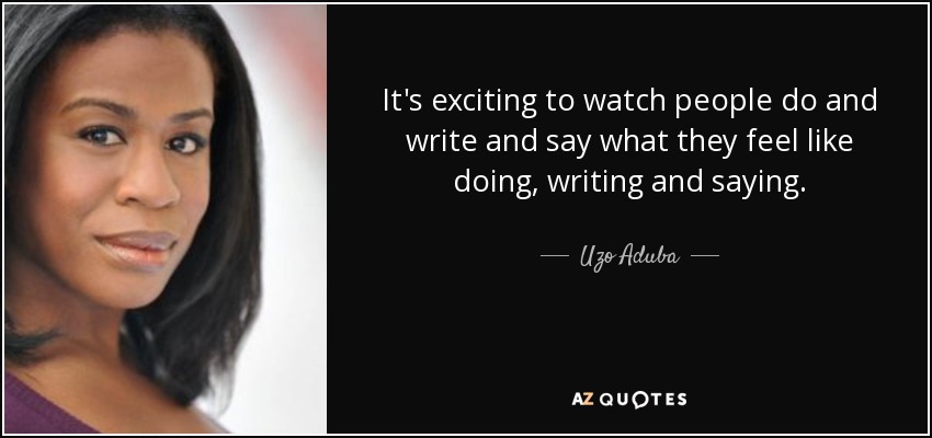 It's exciting to watch people do and write and say what they feel like doing, writing and saying. - Uzo Aduba