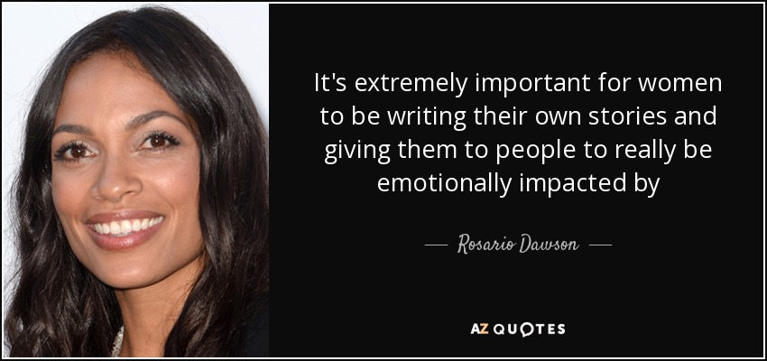 It's extremely important for women to be writing their own stories and giving them to people to really be emotionally impacted by - Rosario Dawson