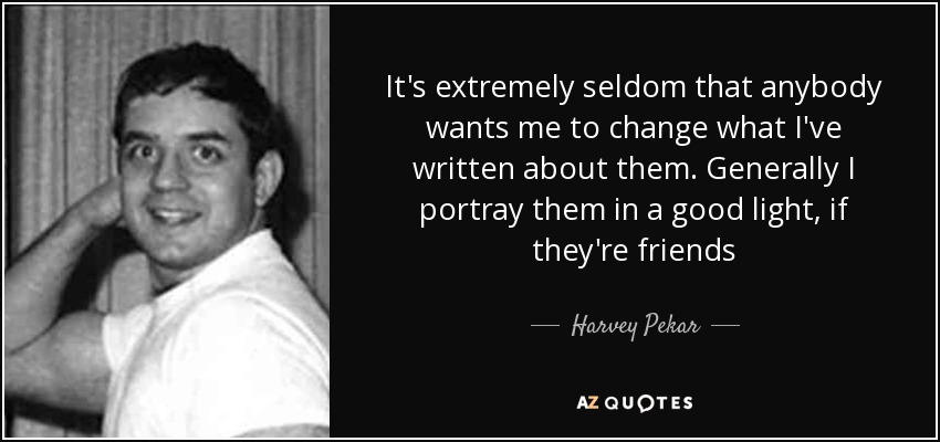 It's extremely seldom that anybody wants me to change what I've written about them. Generally I portray them in a good light, if they're friends - Harvey Pekar