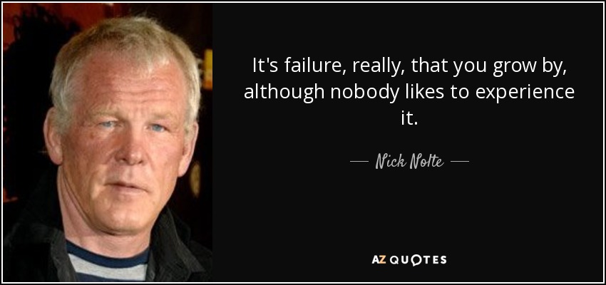 It's failure, really, that you grow by, although nobody likes to experience it. - Nick Nolte