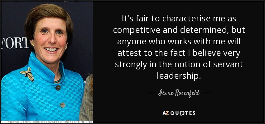 It's fair to characterise me as competitive and determined, but anyone who works with me will attest to the fact I believe very strongly in the notion of servant leadership. - Irene Rosenfeld