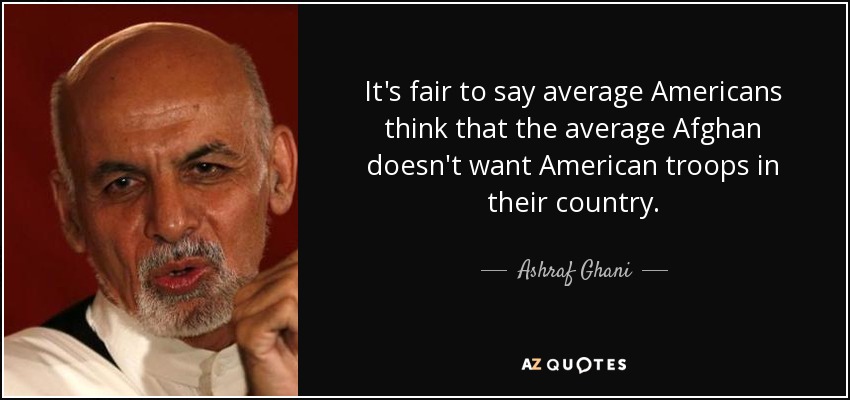 It's fair to say average Americans think that the average Afghan doesn't want American troops in their country. - Ashraf Ghani