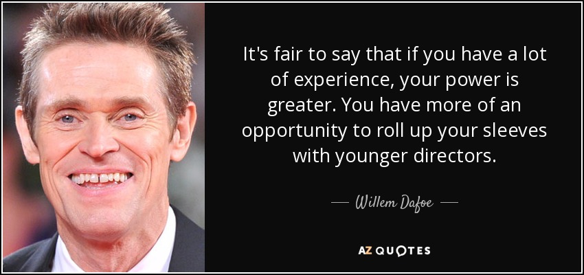 It's fair to say that if you have a lot of experience, your power is greater. You have more of an opportunity to roll up your sleeves with younger directors. - Willem Dafoe